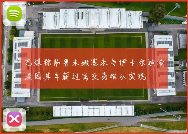 巴媒称弗鲁米嫩塞未与伊卡尔迪洽谈因其年薪过高交易难以实现