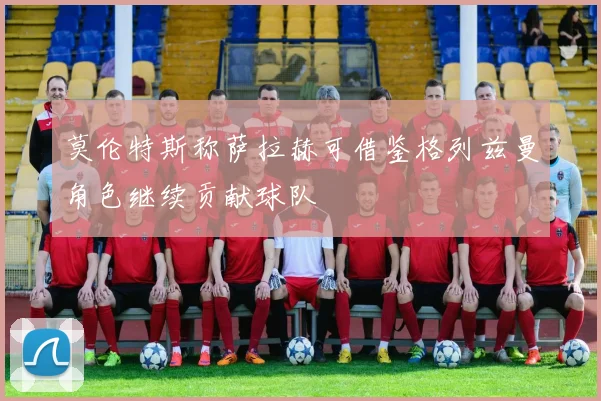 莫伦特斯称萨拉赫可借鉴格列兹曼角色继续贡献球队