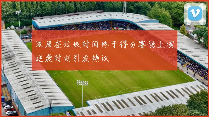 浓眉在垃圾时间终于得分赛场上演逆袭时刻引发热议