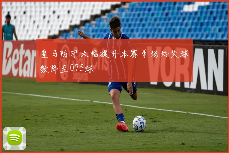 皇马防守大幅提升本赛季场均失球数降至075球