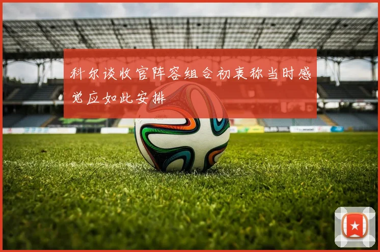科尔谈收官阵容组合初衷称当时感觉应如此安排