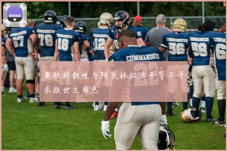 曼联新教练与阿莫林权力平等不寻求救世主角色